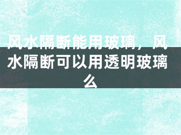 风水隔断能用玻璃，风水隔断可以用透明玻璃么