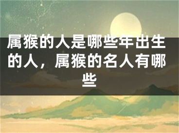 属猴的人是哪些年出生的人，属猴的名人有哪些