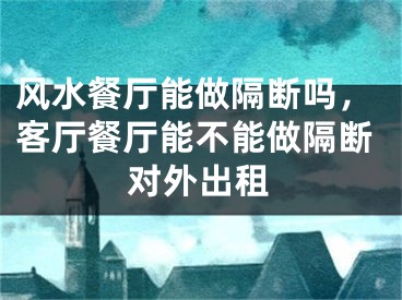 风水餐厅能做隔断吗，客厅餐厅能不能做隔断对外出租