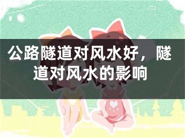 公路隧道对风水好，隧道对风水的影响
