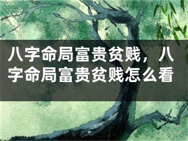 八字命局富贵贫贱，八字命局富贵贫贱怎么看