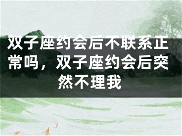 双子座约会后不联系正常吗，双子座约会后突然不理我