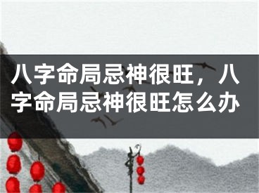 八字命局忌神很旺，八字命局忌神很旺怎么办
