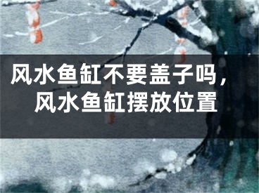 风水鱼缸不要盖子吗，风水鱼缸摆放位置