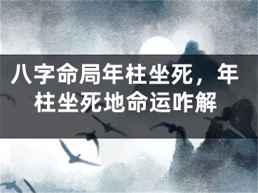 八字命局年柱坐死，年柱坐死地命运咋解