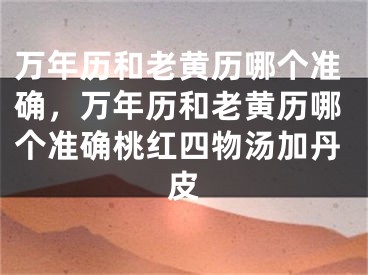万年历和老黄历哪个准确，万年历和老黄历哪个准确桃红四物汤加丹皮