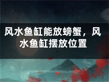风水鱼缸能放螃蟹，风水鱼缸摆放位置