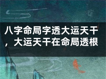 八字命局字透大运天干,大运天干在命局透根