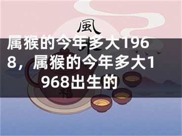 属猴的今年多大1968，属猴的今年多大1968出生的