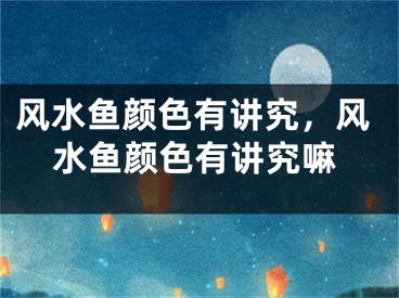 风水鱼颜色有讲究，风水鱼颜色有讲究嘛