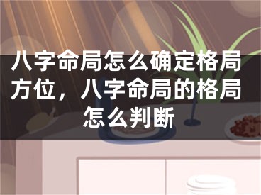 八字命局怎么确定格局方位，八字命局的格局怎么判断
