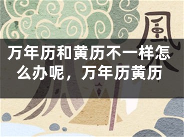 万年历和黄历不一样怎么办呢,万年历黄历