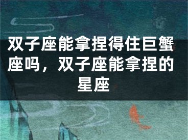 双子座能拿捏得住巨蟹座吗，双子座能拿捏的星座