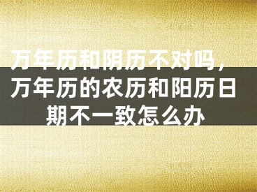 万年历和阴历不对吗，万年历的农历和阳历日期不一致怎么办
