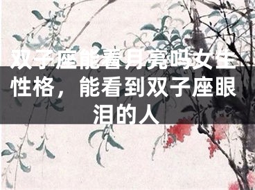 双子座能看月亮吗女生性格,能看到双子座眼泪的人