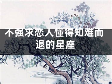 不强求恋人懂得知难而退的星座