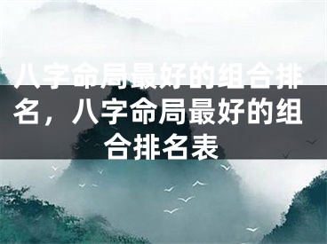 八字命局最好的组合排名，八字命局最好的组合排名表