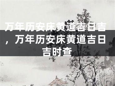 万年历安床黄道吉日吉，万年历安床黄道吉日吉时查