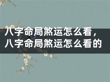 八字命局煞运怎么看，八字命局煞运怎么看的