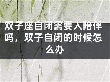 双子座自闭需要人陪伴吗，双子自闭的时候怎么办