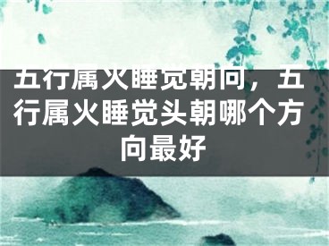 五行属火睡觉朝向，五行属火睡觉头朝哪个方向最好