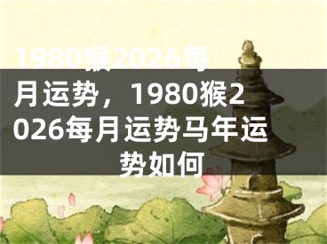 1980猴2026每月运势,1980猴2026每月运势马年运势如何