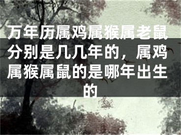 万年历属鸡属猴属老鼠分别是几几年的，属鸡属猴属鼠的是哪年出生的