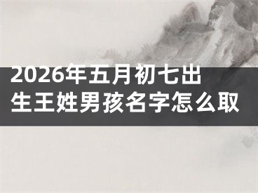 2026年五月初七出生王姓男孩名字怎么取