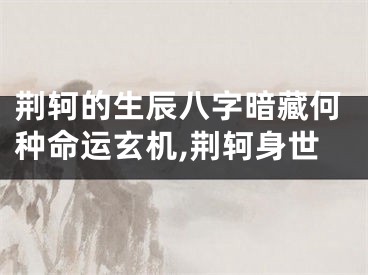 荆轲的生辰八字暗藏何种命运玄机,荆轲身世