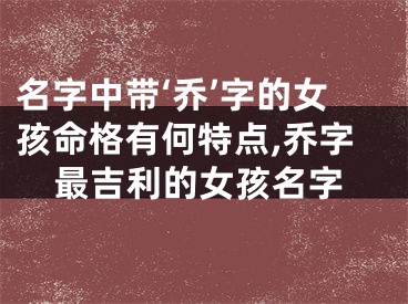 名字中带‘乔’字的女孩命格有何特点,乔字最吉利的女孩名字