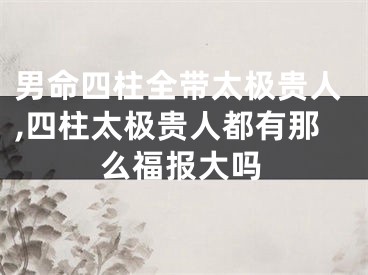 男命四柱全带太极贵人,四柱太极贵人都有那么福报大吗