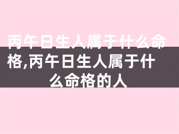 丙午日生人属于什么命格,丙午日生人属于什么命格的人