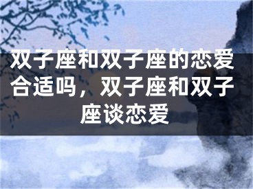 双子座和双子座的恋爱合适吗，双子座和双子座谈恋爱