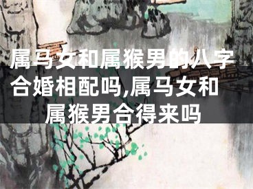 属马女和属猴男的八字合婚相配吗,属马女和属猴男合得来吗