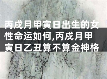 丙戌月甲寅日出生的女性命运如何,丙戍月甲寅日乙丑算不算金神格