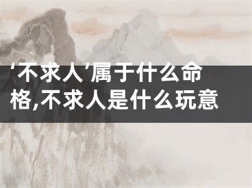‘不求人’属于什么命格,不求人是什么玩意