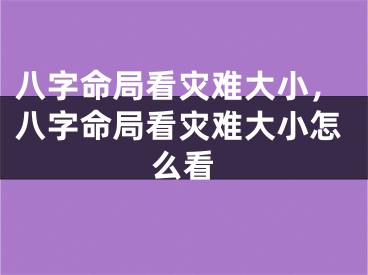 八字命局看灾难大小,八字命局看灾难大小怎么看