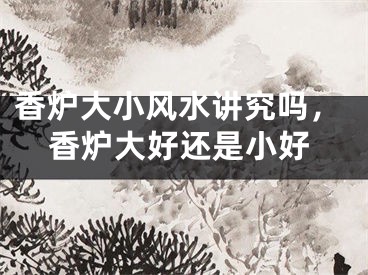 香炉大小风水讲究吗，香炉大好还是小好