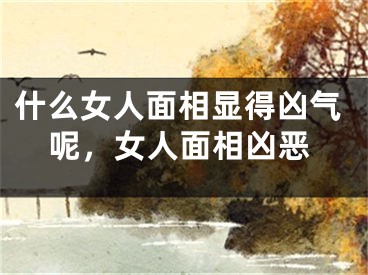 什么女人面相显得凶气呢，女人面相凶恶