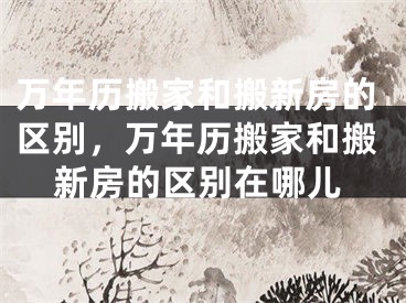万年历搬家和搬新房的区别，万年历搬家和搬新房的区别在哪儿
