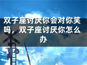 双子座讨厌你会对你笑吗,双子座讨厌你怎么办
