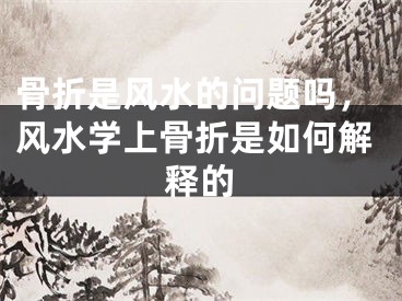 骨折是风水的问题吗，风水学上骨折是如何解释的