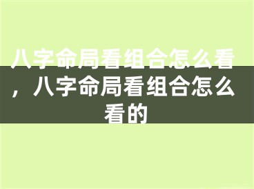 八字命局看组合怎么看，八字命局看组合怎么看的