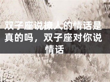 双子座说撩人的情话是真的吗，双子座对你说情话