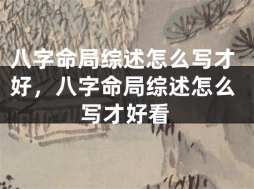 八字命局综述怎么写才好，八字命局综述怎么写才好看