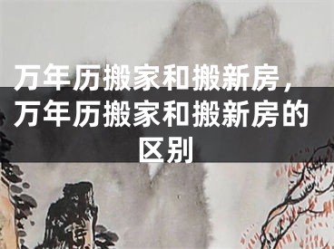 万年历搬家和搬新房，万年历搬家和搬新房的区别
