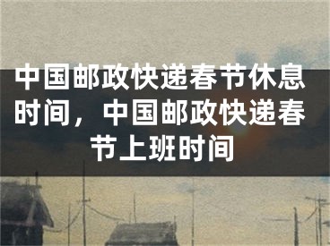 中国邮政快递春节休息时间,中国邮政快递春节上班时间