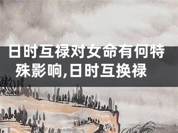 日时互禄对女命有何特殊影响,日时互换禄