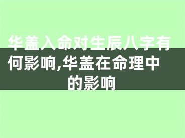 华盖入命对生辰八字有何影响,华盖在命理中的影响