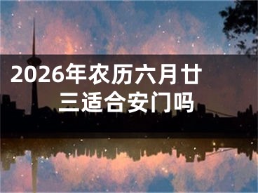2026年农历六月廿三适合安门吗